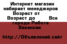 Интернет-магазин набирает менеджеров › Возраст от ­ 18 › Возраст до ­ 58 - Все города Работа » Вакансии   